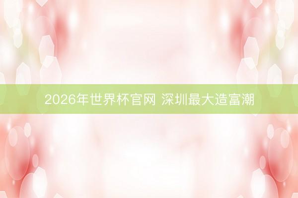 2026年世界杯官网 深圳最大造富潮