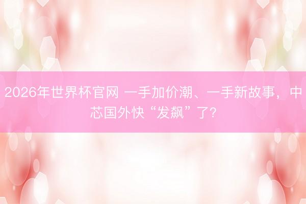 2026年世界杯官网 一手加价潮、一手新故事，中芯国外快 “发飙” 了？