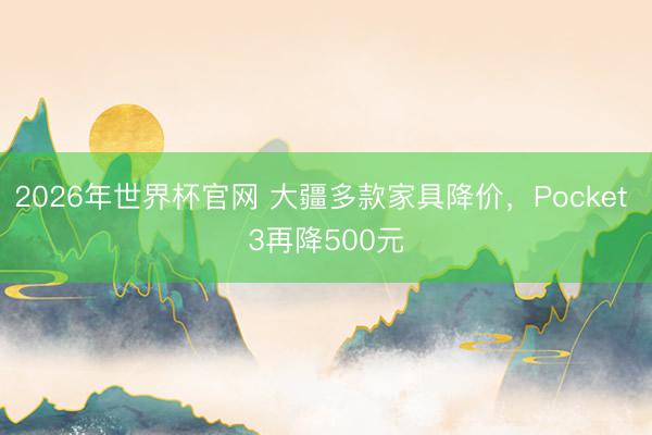 2026年世界杯官网 大疆多款家具降价，Pocket 3再降500元