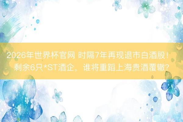 2026年世界杯官网 时隔7年再现退市白酒股! 剩余6只*ST酒企,谁将重蹈上海贵酒覆辙?