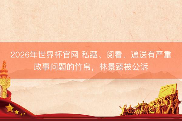 2026年世界杯官网 私藏、阅看、递送有严重政事问题的竹帛,林景臻被公诉