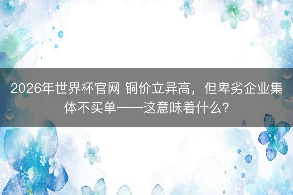 2026年世界杯官网 铜价立异高，但卑劣企业集体不买单——这意味着什么？