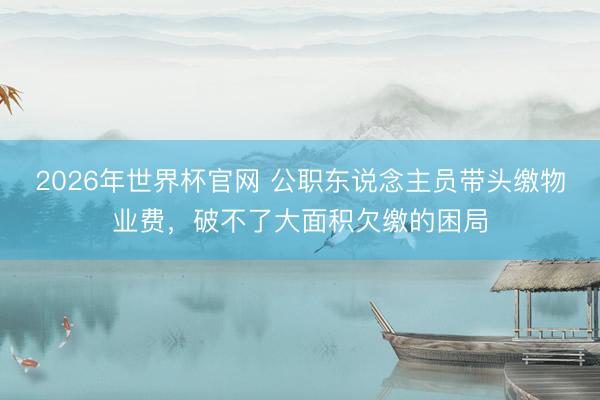 2026年世界杯官网 公职东说念主员带头缴物业费，破不了大面积欠缴的困局