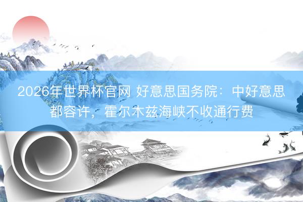 2026年世界杯官网 好意思国务院：中好意思都容许，霍尔木兹海峡不收通行费