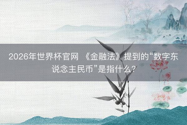 2026年世界杯官网 《金融法》提到的“数字东说念主民币”是指什么?