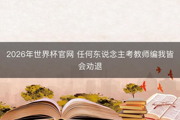 2026年世界杯官网 任何东说念主考教师编我皆会劝退