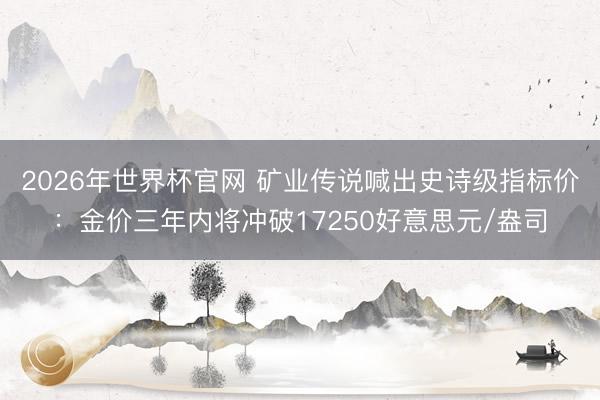 2026年世界杯官网 矿业传说喊出史诗级指标价：金价三年内将冲破17250好意思元/盎司