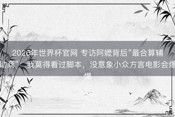 2026年世界杯官网 专访阿嬷背后“最合算辅助商”：我莫得看过脚本，没意象小众方言电影会爆