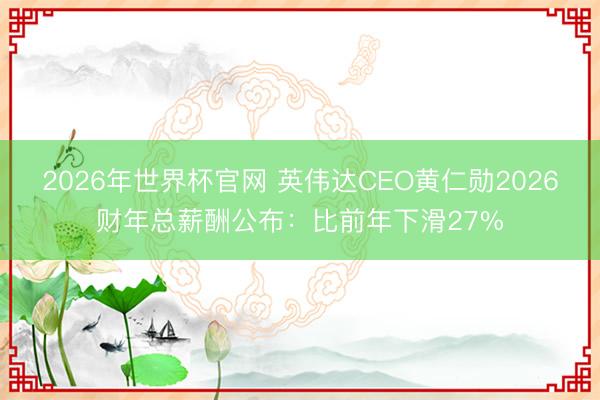 2026年世界杯官网 英伟达CEO黄仁勋2026财年总薪酬公布：比前年下滑27%