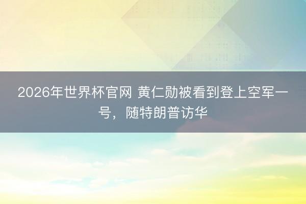2026年世界杯官网 黄仁勋被看到登上空军一号，随特朗普访华