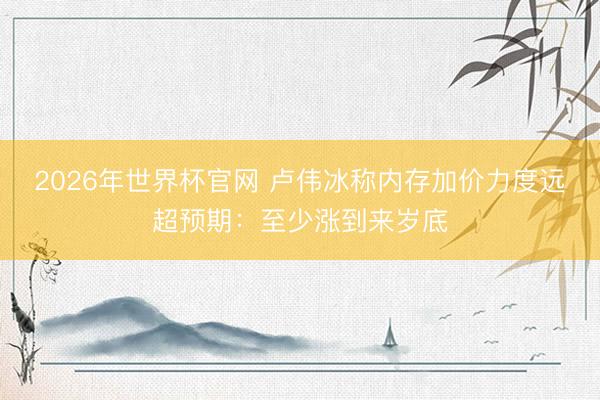 2026年世界杯官网 卢伟冰称内存加价力度远超预期：至少涨到来岁底
