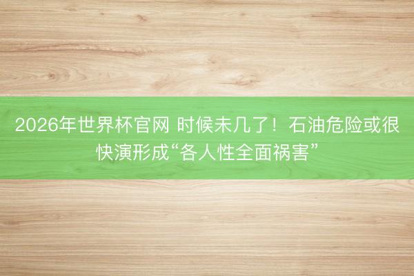 2026年世界杯官网 时候未几了！石油危险或很快演形成“各人性全面祸害”