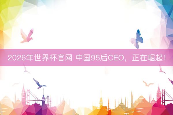 2026年世界杯官网 中国95后CEO，正在崛起！