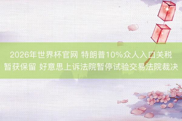 2026年世界杯官网 特朗普10%众人入口关税暂获保留 好意思上诉法院暂停试验交易法院裁决