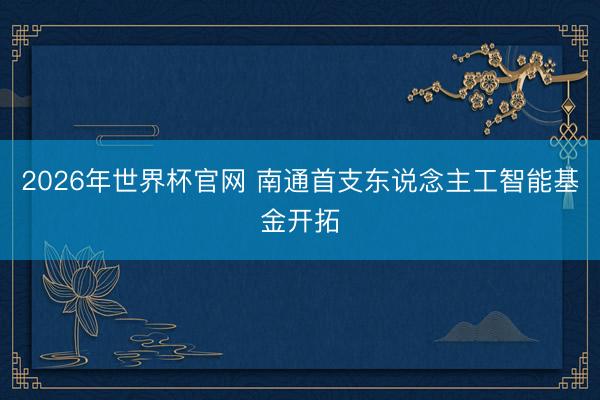 2026年世界杯官网 南通首支东说念主工智能基金开拓