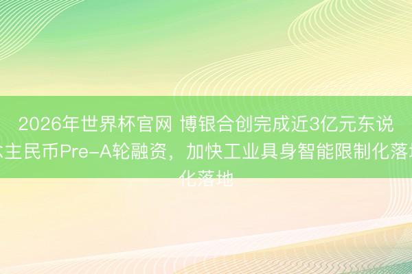 2026年世界杯官网 博银合创完成近3亿元东说念主民币Pre-A轮融资，加快工业具身智能限制化落地