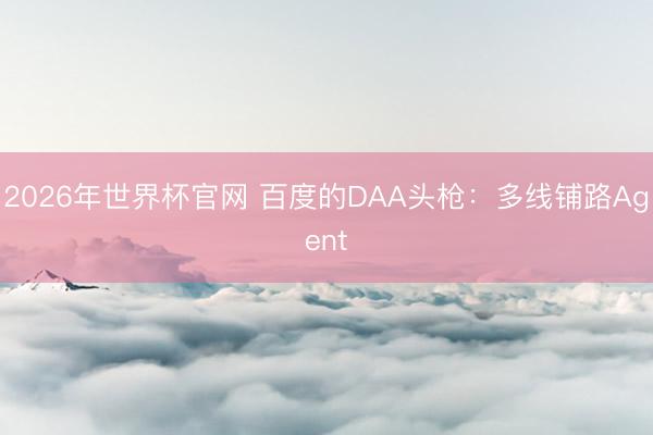 2026年世界杯官网 百度的DAA头枪:多线铺路Agent