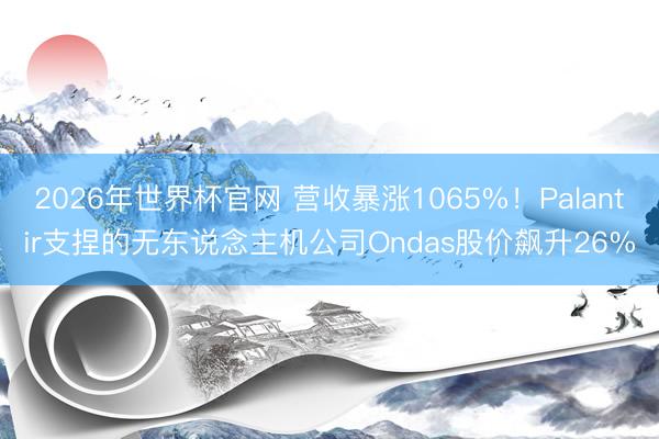 2026年世界杯官网 营收暴涨1065%！Palantir支捏的无东说念主机公司Ondas股价飙升26%