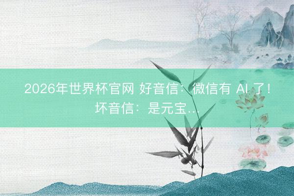 2026年世界杯官网 好音信:微信有 AI 了!坏音信:是元宝…