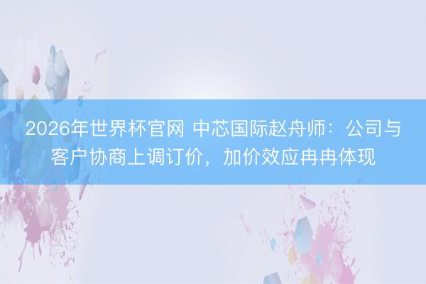2026年世界杯官网 中芯国际赵舟师：公司与客户协商上调订价，加价效应冉冉体现