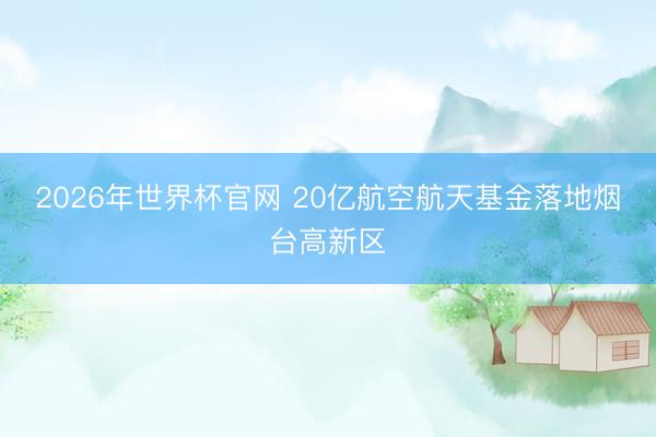 2026年世界杯官网 20亿航空航天基金落地烟台高新区