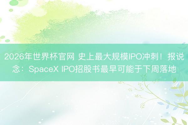 2026年世界杯官网 史上最大规模IPO冲刺!报说念:SpaceX IPO招股书最早可能于下周落地