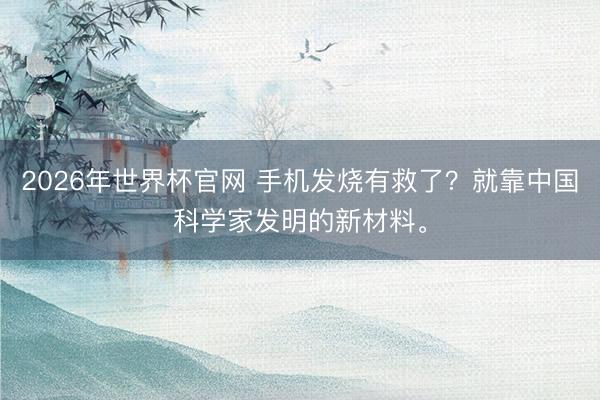 2026年世界杯官网 手机发烧有救了？就靠中国科学家发明的新材料。