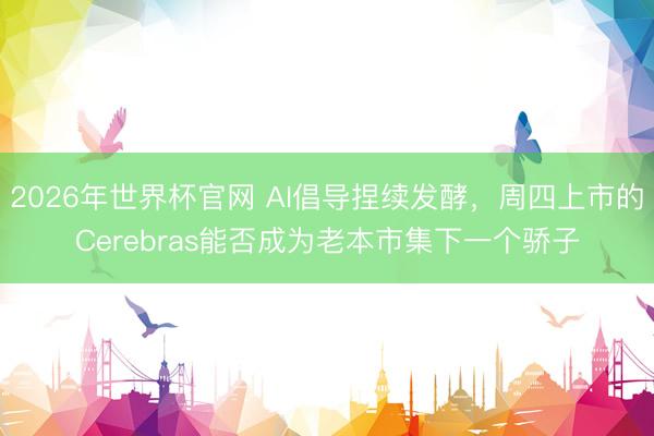 2026年世界杯官网 AI倡导捏续发酵，周四上市的Cerebras能否成为老本市集下一个骄子