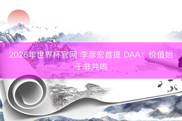 2026年世界杯官网 李彦宏首提 DAA：价值始于非共鸣