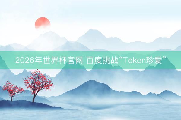 2026年世界杯官网 百度挑战“Token珍爱”