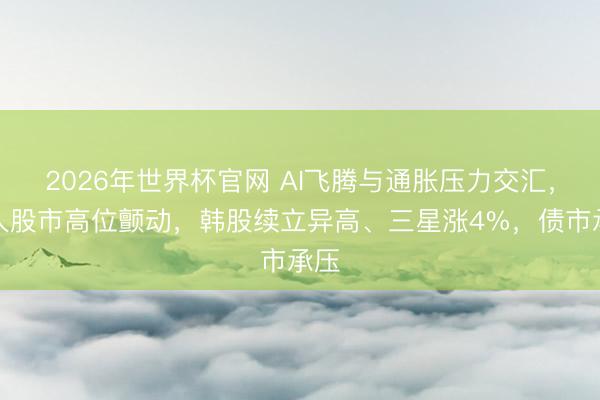 2026年世界杯官网 AI飞腾与通胀压力交汇,人人股市高位颤动,韩股续立异高、三星涨4%,债市承压