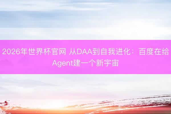2026年世界杯官网 从DAA到自我进化：百度在给Agent建一个新宇宙