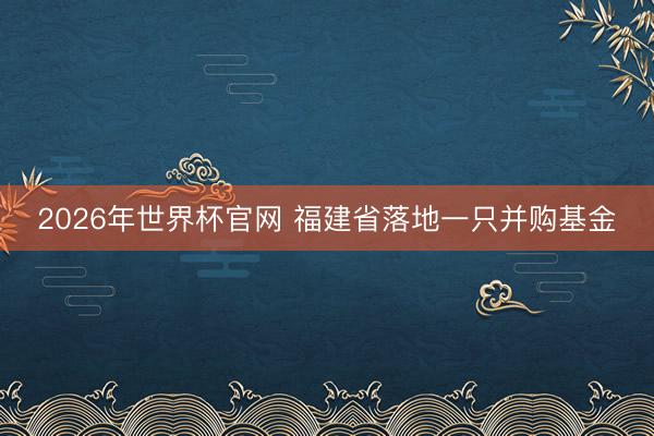 2026年世界杯官网 福建省落地一只并购基金