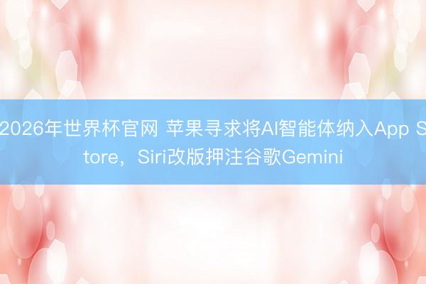 2026年世界杯官网 苹果寻求将AI智能体纳入App Store，Siri改版押注谷歌Gemini