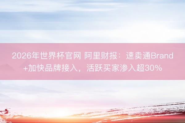 2026年世界杯官网 阿里财报:速卖通Brand+加快品牌接入,活跃买家渗入超30%