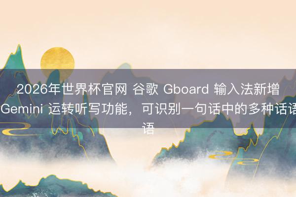 2026年世界杯官网 谷歌 Gboard 输入法新增 Gemini 运转听写功能，可识别一句话中的多种话语