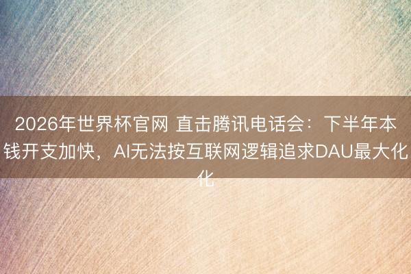2026年世界杯官网 直击腾讯电话会：下半年本钱开支加快，AI无法按互联网逻辑追求DAU最大化