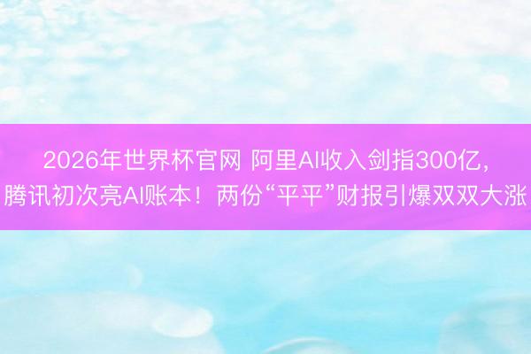 2026年世界杯官网 阿里AI收入剑指300亿,腾讯初次亮AI账本!两份“平平”财报引爆双双大涨