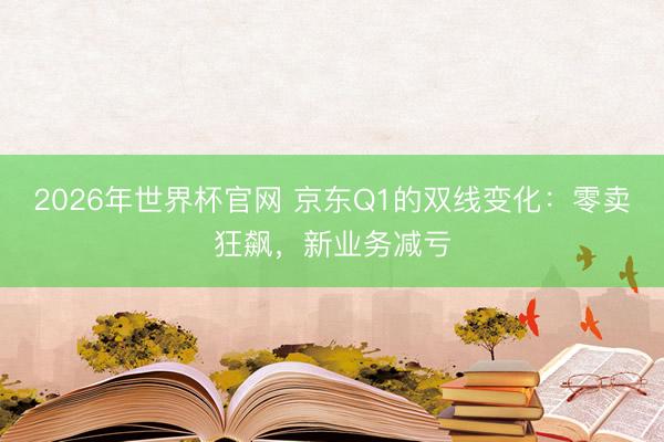 2026年世界杯官网 京东Q1的双线变化：零卖狂飙，新业务减亏