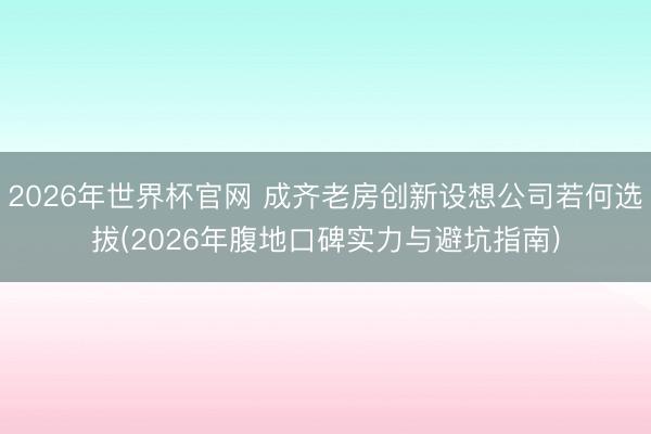 2026年世界杯官网 成齐老房创新设想公司若何选拔(2026年腹地口碑实力与避坑指南)