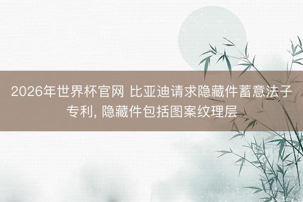 2026年世界杯官网 比亚迪请求隐藏件蓄意法子专利， 隐藏件包括图案纹理层