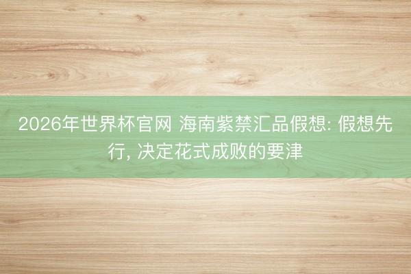 2026年世界杯官网 海南紫禁汇品假想: 假想先行， 决定花式成败的要津