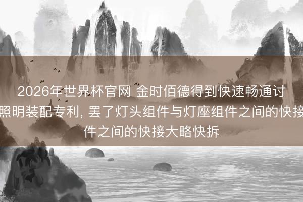 2026年世界杯官网 金时佰德得到快速畅通讨论的节能照明装配专利， 罢了灯头组件与灯座组件之间的快接大略快拆