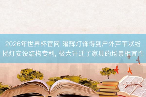2026年世界杯官网 曜辉灯饰得到户外芦苇状纷扰灯安设结构专利， 极大升迁了家具的场景相宜性