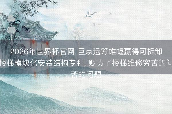 2026年世界杯官网 巨点运筹帷幄赢得可拆卸式楼梯模块化安装结构专利, 贬责了楼梯维修穷苦的问题