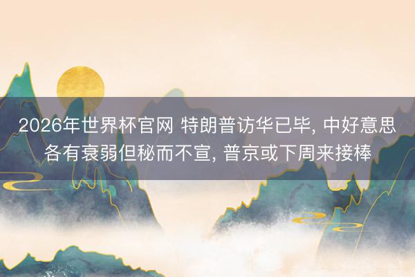 2026年世界杯官网 特朗普访华已毕, 中好意思各有衰弱但秘而不宣, 普京或下周来接棒