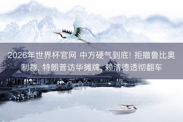 2026年世界杯官网 中方硬气到底! 拒撤鲁比奥制裁, 特朗普访华摊牌, 赖清德透彻翻车