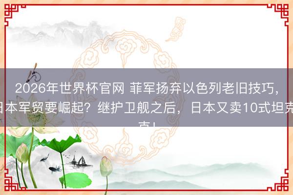 2026年世界杯官网 菲军扬弃以色列老旧技巧，日本军贸要崛起？继护卫舰之后，日本又卖10式坦克！