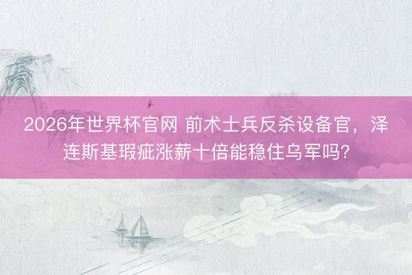 2026年世界杯官网 前术士兵反杀设备官，泽连斯基瑕疵涨薪十倍能稳住乌军吗？