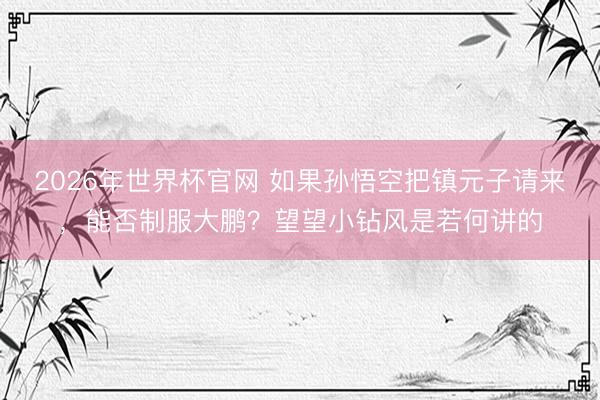 2026年世界杯官网 如果孙悟空把镇元子请来，能否制服大鹏？望望小钻风是若何讲的